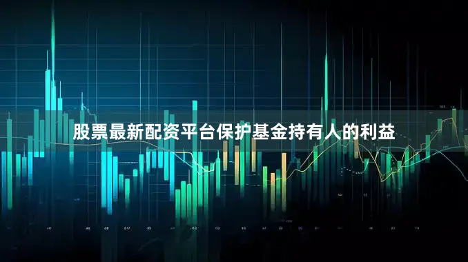 股票最新配资平台保护基金持有人的利益