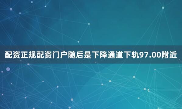 配资正规配资门户随后是下降通道下轨97.00附近