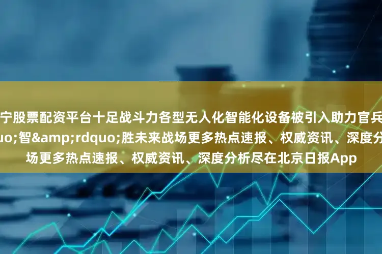 西宁股票配资平台十足战斗力各型无人化智能化设备被引入助力官兵实战化训练&ldquo;智&rdquo;胜未来战场更多热点速报、权威资讯、深度分析尽在北京日报App