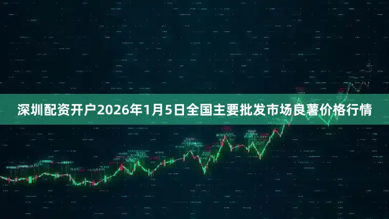深圳配资开户2026年1月5日全国主要批发市场良薯价格行情