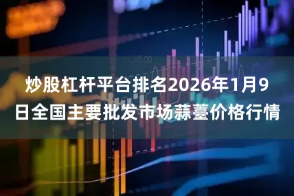 炒股杠杆平台排名2026年1月9日全国主要批发市场蒜薹价格行情