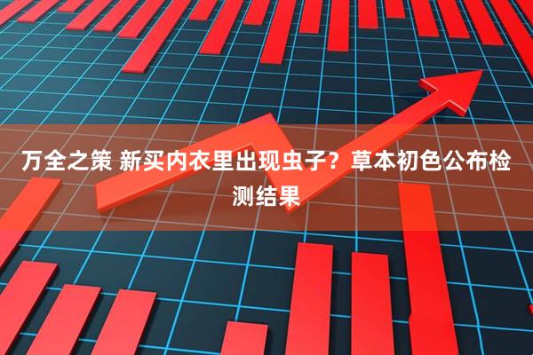 万全之策 新买内衣里出现虫子？草本初色公布检测结果