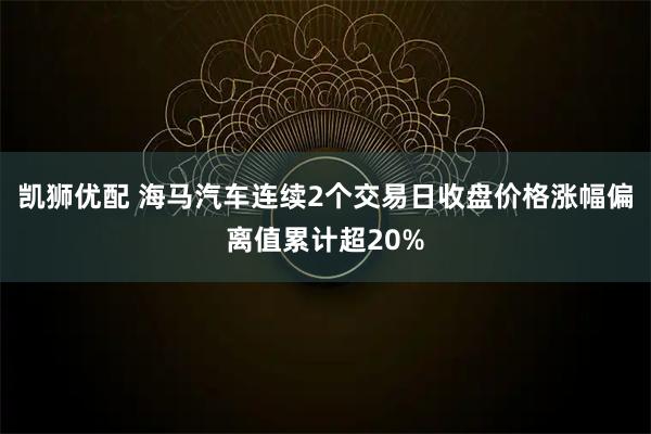 凯狮优配 海马汽车连续2个交易日收盘价格涨幅偏离值累计超20%