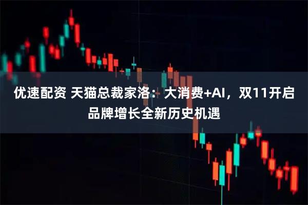 优速配资 天猫总裁家洛：大消费+AI，双11开启品牌增长全新历史机遇