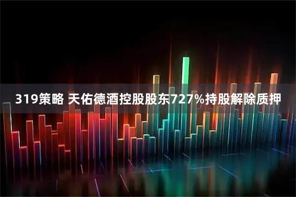 319策略 天佑德酒控股股东727%持股解除质押