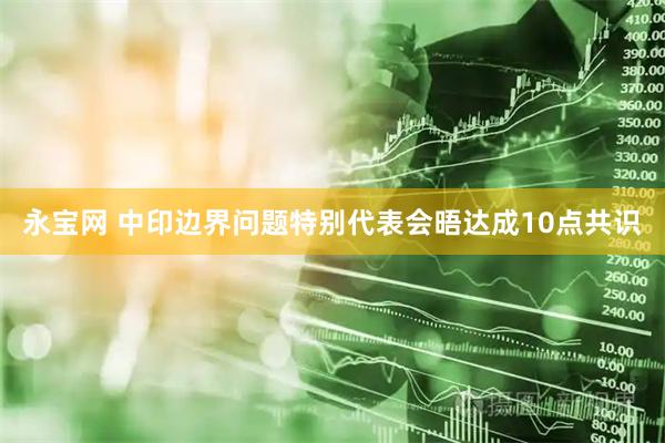 永宝网 中印边界问题特别代表会晤达成10点共识