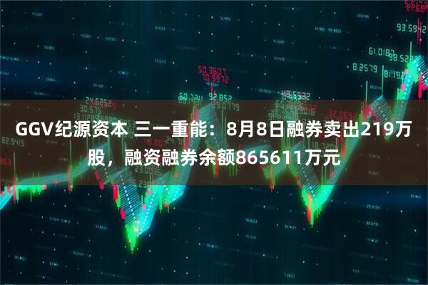 GGV纪源资本 三一重能：8月8日融券卖出219万股，融资融券余额865611万元