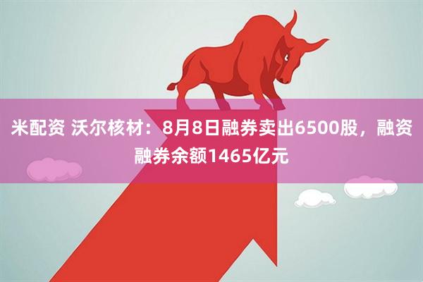米配资 沃尔核材：8月8日融券卖出6500股，融资融券余额1465亿元