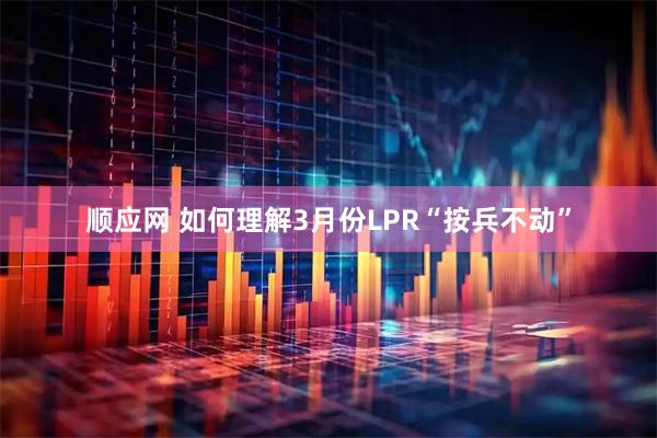 顺应网 如何理解3月份LPR“按兵不动”