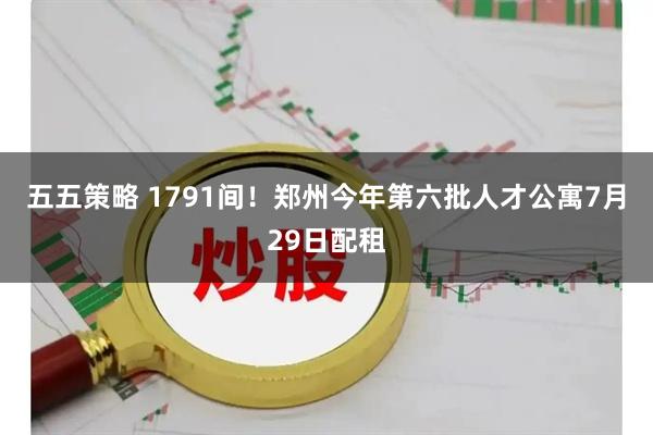五五策略 1791间！郑州今年第六批人才公寓7月29日配租