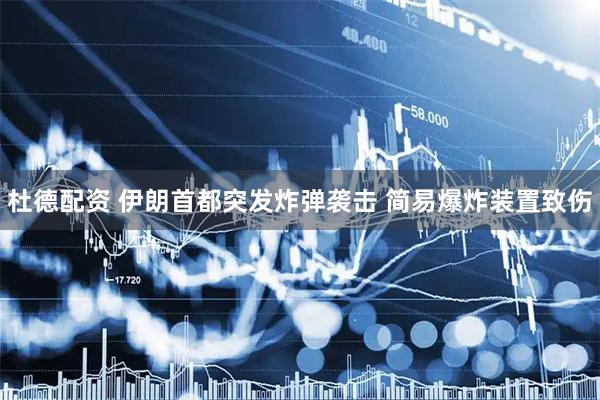 杜德配资 伊朗首都突发炸弹袭击 简易爆炸装置致伤