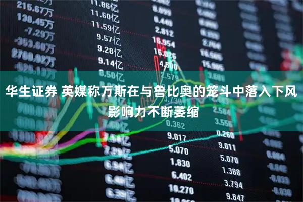 华生证券 英媒称万斯在与鲁比奥的笼斗中落入下风 影响力不断萎缩