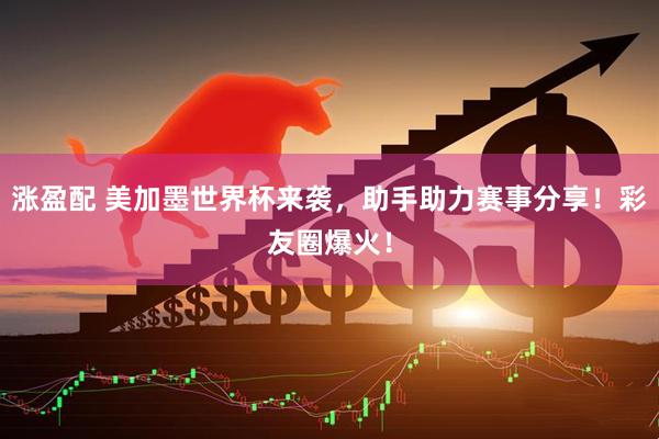 涨盈配 美加墨世界杯来袭，助手助力赛事分享！彩友圈爆火！