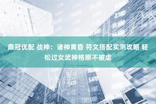鼎冠优配 战神：诸神黄昏 符文搭配实测攻略 轻松过女武神格娜不被虐