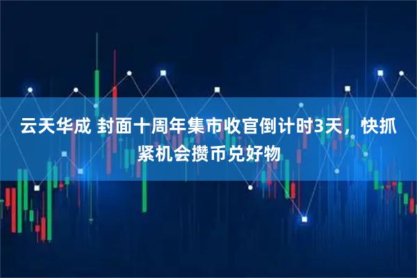 云天华成 封面十周年集市收官倒计时3天，快抓紧机会攒币兑好物