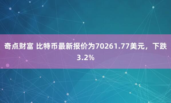 奇点财富 比特币最新报价为70261.77美元，下跌3.2%