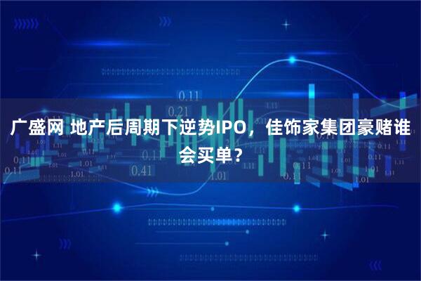 广盛网 地产后周期下逆势IPO，佳饰家集团豪赌谁会买单？