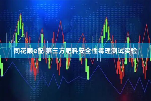 同花顺e配 第三方肥料安全性毒理测试实验