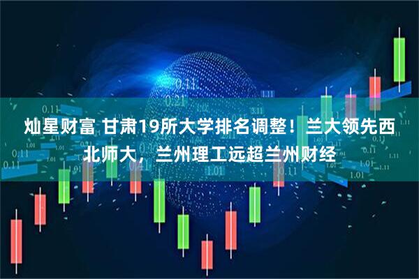 灿星财富 甘肃19所大学排名调整！兰大领先西北师大，兰州理工远超兰州财经