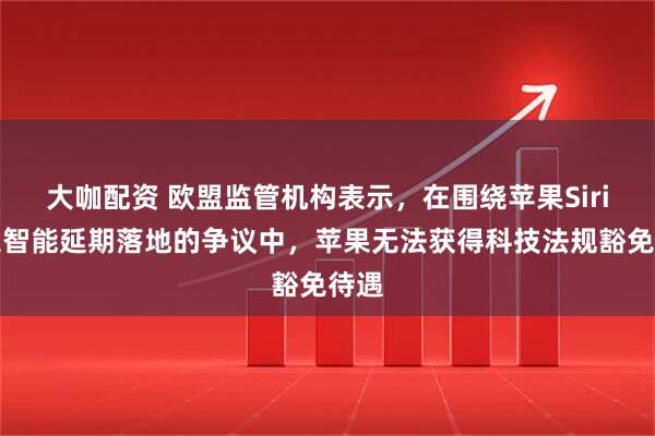 大咖配资 欧盟监管机构表示，在围绕苹果Siri人工智能延期落地的争议中，苹果无法获得科技法规豁免待遇