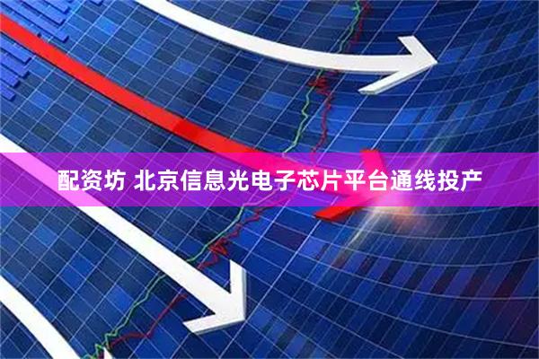 配资坊 北京信息光电子芯片平台通线投产