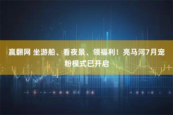 赢翻网 坐游船、看夜景、领福利！亮马河7月宠粉模式已开启