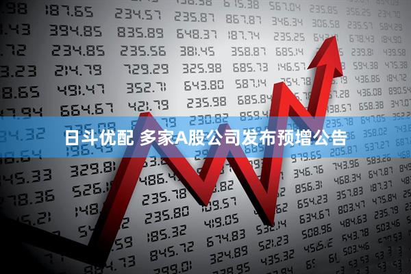 日斗优配 多家A股公司发布预增公告
