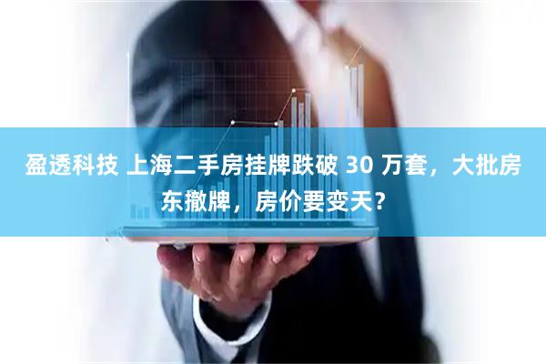 盈透科技 上海二手房挂牌跌破 30 万套，大批房东撤牌，房价要变天？