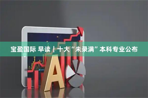 宝盈国际 早读｜十大“未录满”本科专业公布